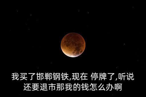 我買(mǎi)了邯鄲鋼鐵,現(xiàn)在 停牌了,聽(tīng)說(shuō)還要退市那我的錢(qián)怎么辦啊