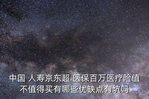 中國(guó) 人壽京東超 醫(yī)保百萬(wàn)醫(yī)療險(xiǎn)值不值得買有哪些優(yōu)缺點(diǎn)有坑嗎