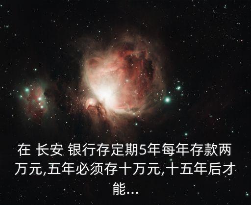 在 長(zhǎng)安 銀行存定期5年每年存款兩萬(wàn)元,五年必須存十萬(wàn)元,十五年后才能...