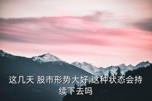 這幾天 股市形勢(shì)大好,這種狀態(tài)會(huì)持續(xù)下去嗎