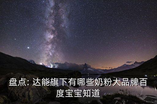 盤點(diǎn): 達(dá)能旗下有哪些奶粉大品牌百度寶寶知道