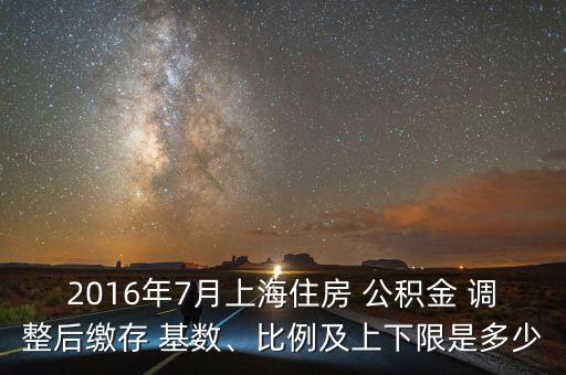2016年7月上海住房 公積金 調(diào)整后繳存 基數(shù)、比例及上下限是多少