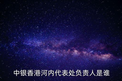 中銀香港河內(nèi)代表處負(fù)責(zé)人是誰(shuí)