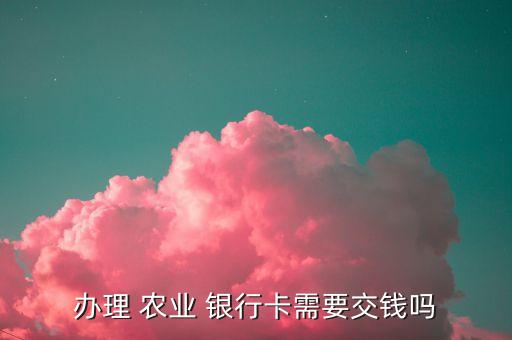 辦理 農(nóng)業(yè) 銀行卡需要交錢嗎