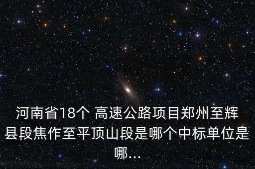 河南省18個 高速公路項目鄭州至輝縣段焦作至平頂山段是哪個中標單位是哪...
