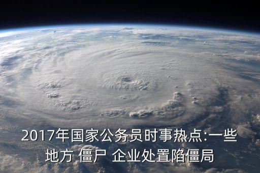 2017年國家公務(wù)員時(shí)事熱點(diǎn):一些地方 僵尸 企業(yè)處置陷僵局