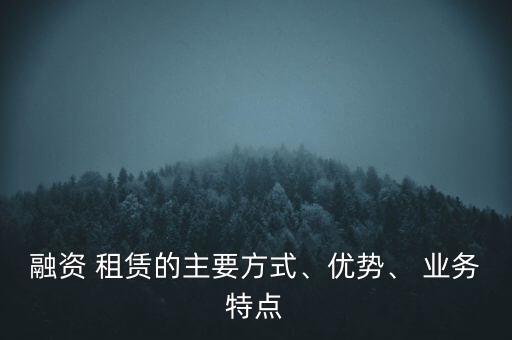 融資 租賃的主要方式、優(yōu)勢、 業(yè)務特點