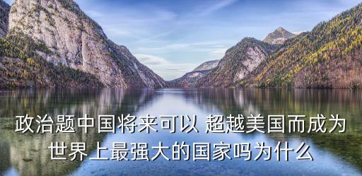政治題中國將來可以 超越美國而成為世界上最強(qiáng)大的國家嗎為什么