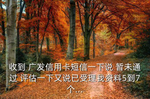 收到 廣發(fā)信用卡短信一下說(shuō) 暫未通過(guò) 評(píng)估一下又說(shuō)已受理我資料5到7個(gè)...