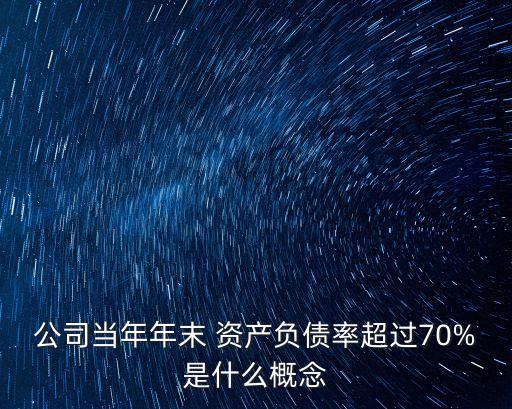 公司當年年末 資產(chǎn)負債率超過70%是什么概念