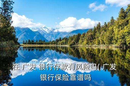 在 廣發(fā) 銀行存款有風(fēng)險嗎( 廣發(fā) 銀行保險靠譜嗎
