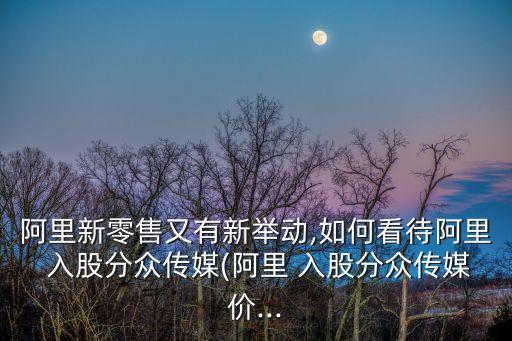 阿里新零售又有新舉動(dòng),如何看待阿里 入股分眾傳媒(阿里 入股分眾傳媒價(jià)...