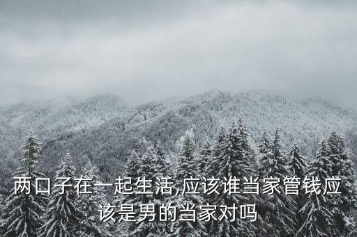 兩口子在一起生活,應該誰當家管錢應該是男的當家對嗎