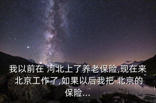 我以前在 河北上了養(yǎng)老保險(xiǎn),現(xiàn)在來(lái) 北京工作了,如果以后我把 北京的保險(xiǎn)...