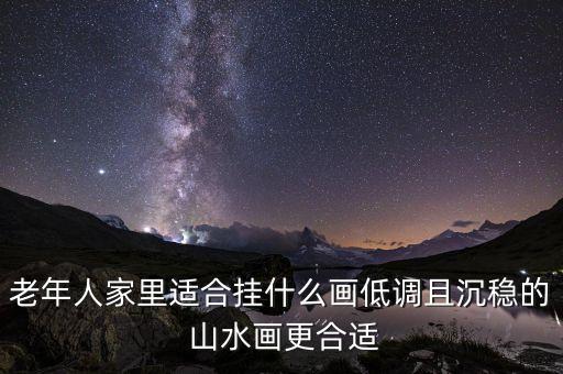 老年人家里適合掛什么畫低調(diào)且沉穩(wěn)的 山水畫更合適