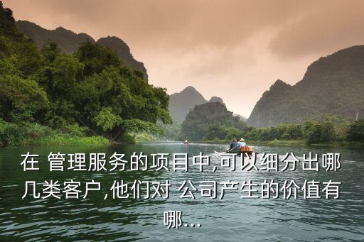 在 管理服務(wù)的項(xiàng)目中,可以細(xì)分出哪幾類(lèi)客戶,他們對(duì) 公司產(chǎn)生的價(jià)值有哪...