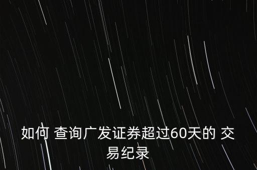 如何 查詢廣發(fā)證券超過(guò)60天的 交易紀(jì)錄