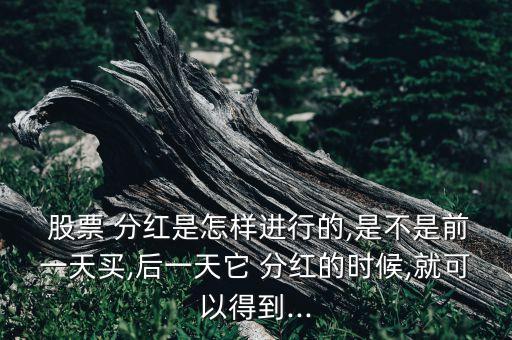  股票 分紅是怎樣進(jìn)行的,是不是前一天買,后一天它 分紅的時(shí)候,就可以得到...