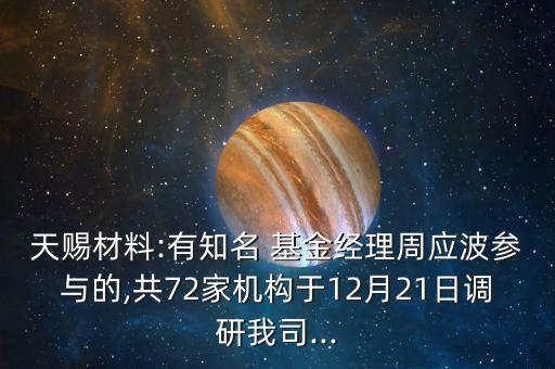 天賜材料:有知名 基金經(jīng)理周應波參與的,共72家機構于12月21日調(diào)研我司...