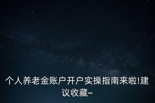 個(gè)人養(yǎng)老金賬戶開(kāi)戶實(shí)操指南來(lái)啦!建議收藏~