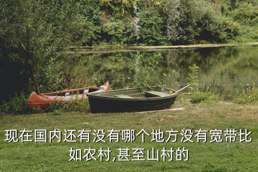 現(xiàn)在國內(nèi)還有沒有哪個地方?jīng)]有寬帶比如農(nóng)村,甚至山村的