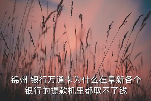  錦州 銀行萬通卡為什么在阜新各個(gè) 銀行的提款機(jī)里都取不了錢
