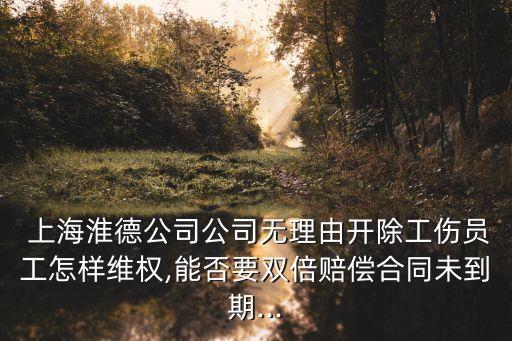  上?；吹鹿竟緹o理由開除工傷員工怎樣維權(quán),能否要雙倍賠償合同未到期...