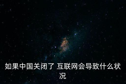 如果中國關閉了 互聯(lián)網(wǎng)會導致什么狀況