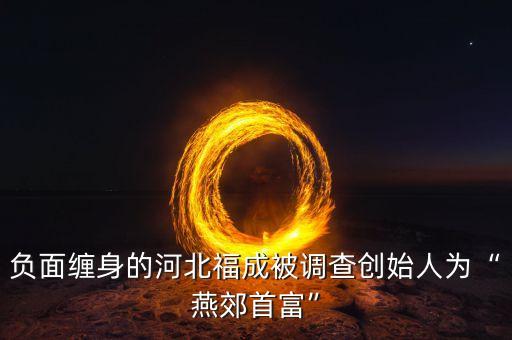 負面纏身的河北福成被調查創(chuàng)始人為“燕郊首富”