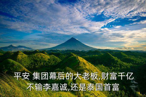  平安 集團(tuán)幕后的大老板,財(cái)富千億不輸李嘉誠,還是泰國首富