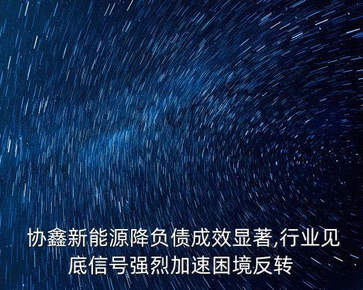  協(xié)鑫新能源降負(fù)債成效顯著,行業(yè)見底信號強烈加速困境反轉(zhuǎn)