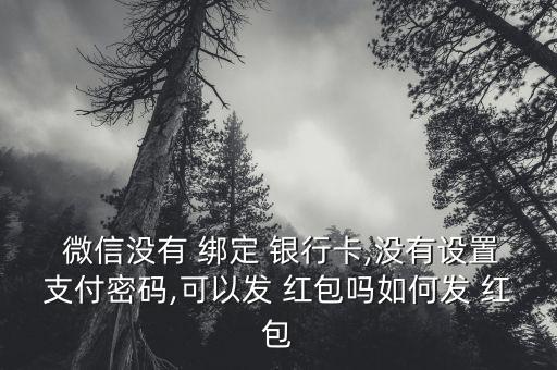  微信沒有 綁定 銀行卡,沒有設置支付密碼,可以發(fā) 紅包嗎如何發(fā) 紅包