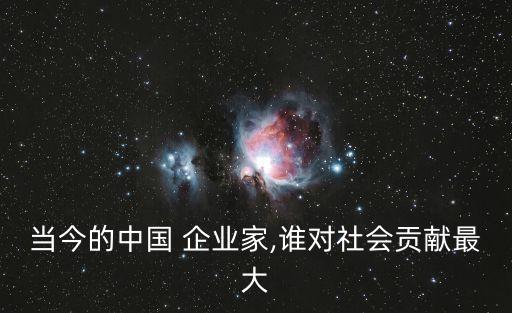 當(dāng)今的中國 企業(yè)家,誰對(duì)社會(huì)貢獻(xiàn)最大
