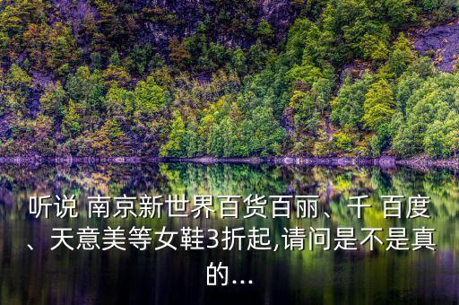 聽說 南京新世界百貨百麗、千 百度、天意美等女鞋3折起,請問是不是真的...