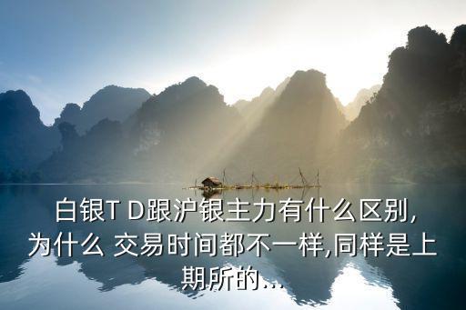  白銀T D跟滬銀主力有什么區(qū)別,為什么 交易時(shí)間都不一樣,同樣是上期所的...