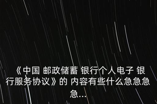 《中國 郵政儲(chǔ)蓄 銀行個(gè)人電子 銀行服務(wù)協(xié)議》的 內(nèi)容有些什么急急急急...