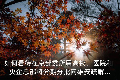 如何看待在京部委所屬高校、醫(yī)院和 央企總部將分期分批向雄安疏解...