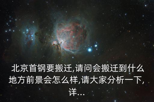  北京首鋼要搬遷,請(qǐng)問會(huì)搬遷到什么地方前景會(huì)怎么樣,請(qǐng)大家分析一下,詳...