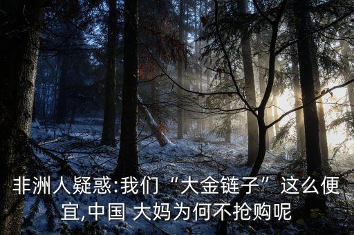非洲人疑惑:我們“大金鏈子”這么便宜,中國(guó) 大媽為何不搶購(gòu)呢