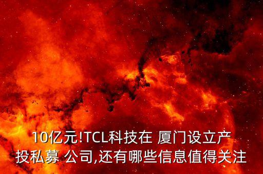 10億元!TCL科技在 廈門(mén)設(shè)立產(chǎn)投私募 公司,還有哪些信息值得關(guān)注