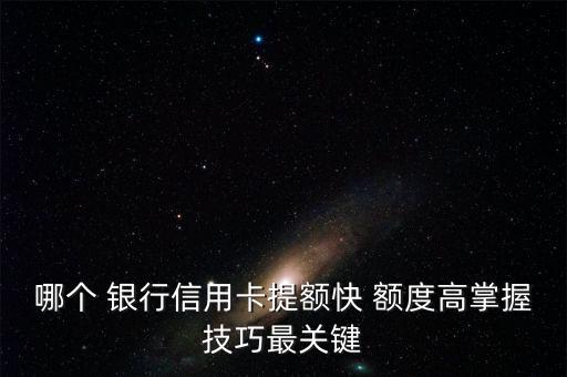 哪個 銀行信用卡提額快 額度高掌握技巧最關(guān)鍵
