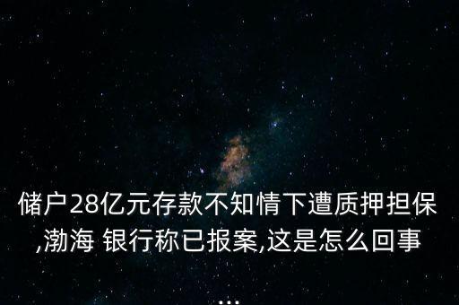 儲戶28億元存款不知情下遭質(zhì)押擔(dān)保,渤海 銀行稱已報案,這是怎么回事...