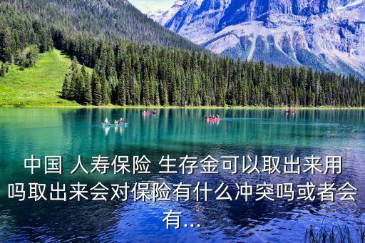 中國 人壽保險(xiǎn) 生存金可以取出來用嗎取出來會(huì)對(duì)保險(xiǎn)有什么沖突嗎或者會(huì)有...