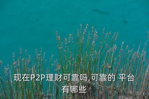 現(xiàn)在P2P理財可靠嗎,可靠的 平臺有哪些