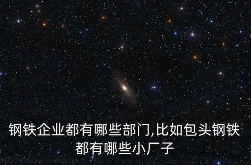 鋼鐵企業(yè)都有哪些部門(mén),比如包頭鋼鐵都有哪些小廠子