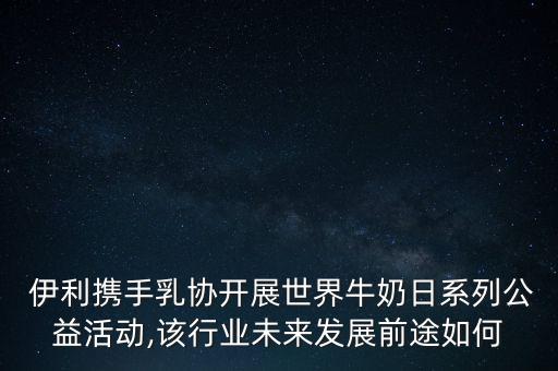  伊利攜手乳協(xié)開展世界牛奶日系列公益活動,該行業(yè)未來發(fā)展前途如何