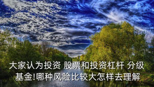 大家認(rèn)為投資 股票和投資杠桿 分級(jí) 基金!哪種風(fēng)險(xiǎn)比較大怎樣去理解