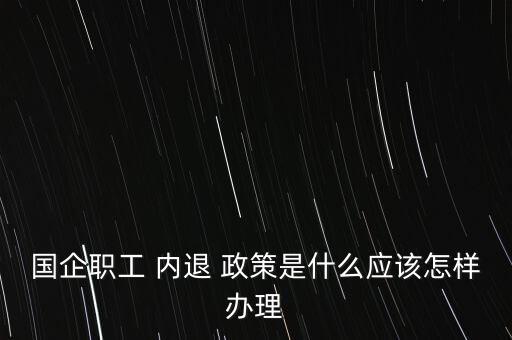 國企職工 內(nèi)退 政策是什么應該怎樣辦理
