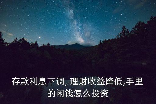 存款利息下調, 理財收益降低,手里的閑錢怎么投資