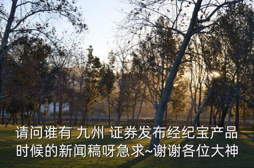 請問誰有 九州 證券發(fā)布經(jīng)紀(jì)寶產(chǎn)品時候的新聞稿呀急求~謝謝各位大神